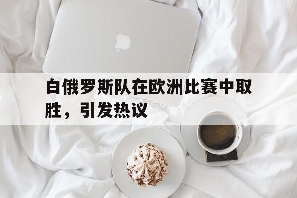 白俄罗斯队在欧洲比赛中取胜，引发热议